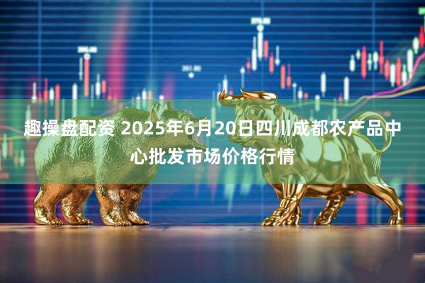 趣操盘配资 2025年6月20日四川成都农产品中心批发市场价格行情