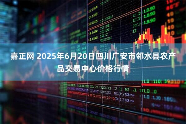 嘉正网 2025年6月20日四川广安市邻水县农产品交易中心价格行情