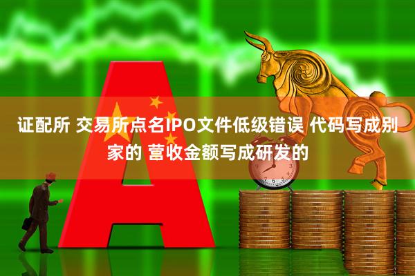 证配所 交易所点名IPO文件低级错误 代码写成别家的 营收金额写成研发的