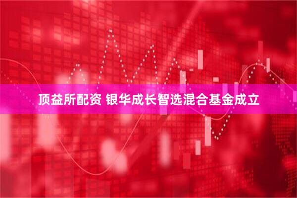 顶益所配资 银华成长智选混合基金成立