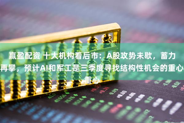 赢盈配资 十大机构看后市：A股攻势未歇，蓄力再攀，预计AI和军工是三季度寻找结构性机会的重心