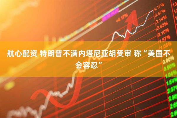 航心配资 特朗普不满内塔尼亚胡受审 称“美国不会容忍”