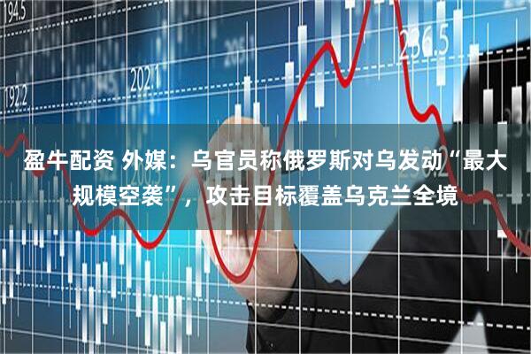 盈牛配资 外媒：乌官员称俄罗斯对乌发动“最大规模空袭”，攻击目标覆盖乌克兰全境