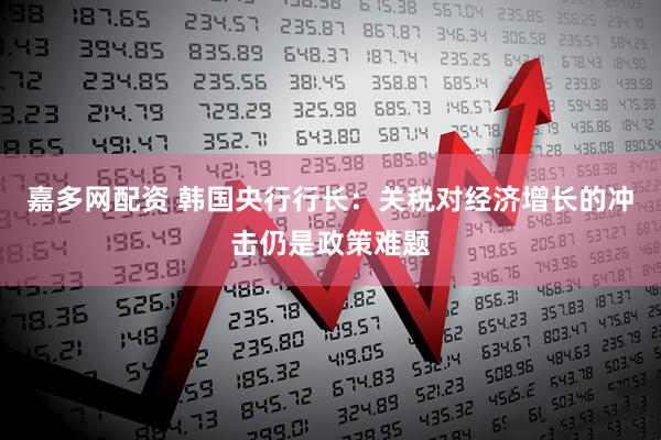 嘉多网配资 韩国央行行长：关税对经济增长的冲击仍是政策难题