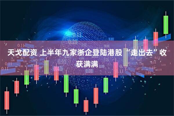 天戈配资 上半年九家浙企登陆港股 “走出去”收获满满