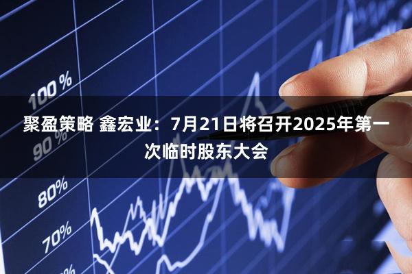 聚盈策略 鑫宏业：7月21日将召开2025年第一次临时股东大会