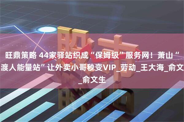 旺鼎策略 44家驿站织成“保姆级”服务网！萧山“摆渡人能量站”让外卖小哥秒变VIP_劳动_王大海_俞文生