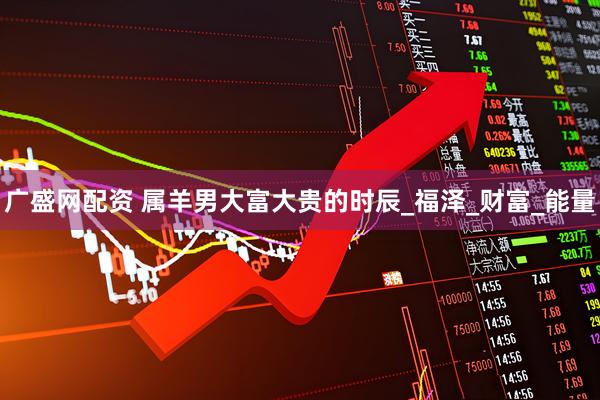 广盛网配资 属羊男大富大贵的时辰_福泽_财富_能量