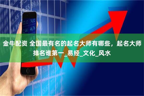 金牛配资 全国最有名的起名大师有哪些，起名大师排名谁第一_易经_文化_风水