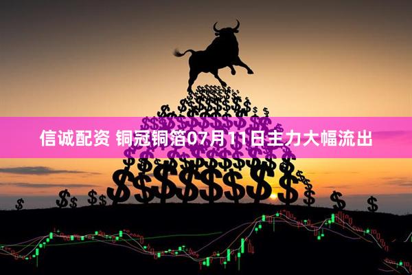 信诚配资 铜冠铜箔07月11日主力大幅流出