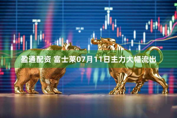 盈通配资 富士莱07月11日主力大幅流出