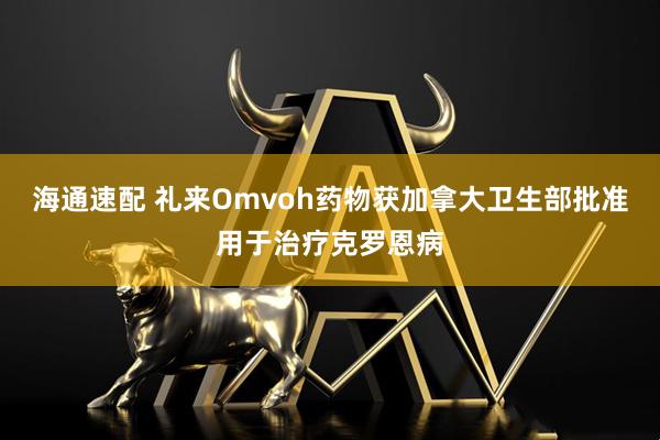 海通速配 礼来Omvoh药物获加拿大卫生部批准用于治疗克罗恩病
