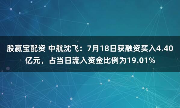 股赢宝配资 中航沈飞：7月18日获融资买入4.40亿元，占当日流入资金比例为19.01%