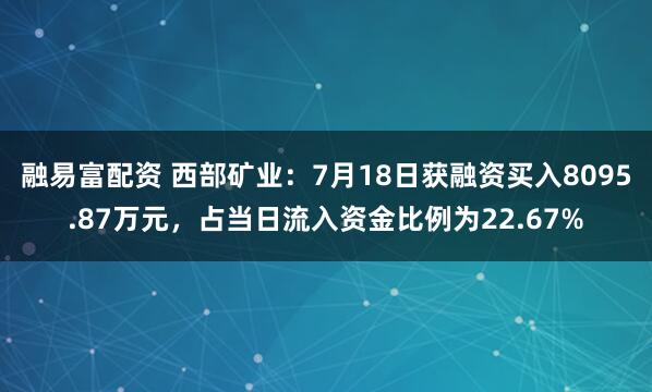 融易富配资 西部矿业：7月18日获融资买入8095.87万元，占当日流入资金比例为22.67%