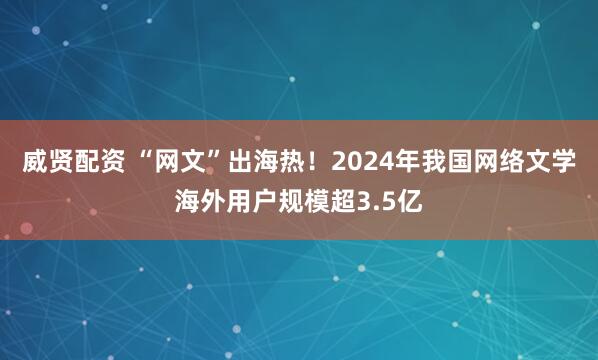 威贤配资 “网文”出海热！2024年我国网络文学海外用户规模超3.5亿