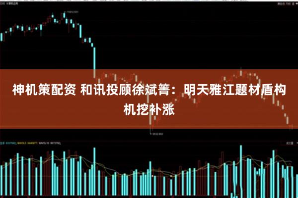 神机策配资 和讯投顾徐斌箐：明天雅江题材盾构机挖补涨