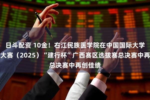 日斗配资 10金！右江民族医学院在中国国际大学生创新大赛（2025）“建行杯”广西赛区选拔赛总决赛中再创佳绩