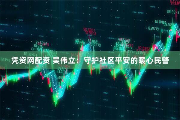 凭资网配资 吴伟立：守护社区平安的暖心民警