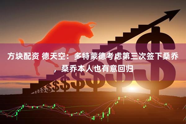 方块配资 德天空：多特蒙德考虑第三次签下桑乔，桑乔本人也有意回归