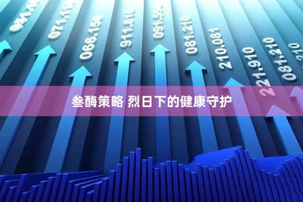 叁酶策略 烈日下的健康守护