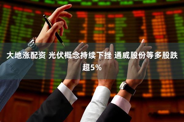 大地涨配资 光伏概念持续下挫 通威股份等多股跌超5%
