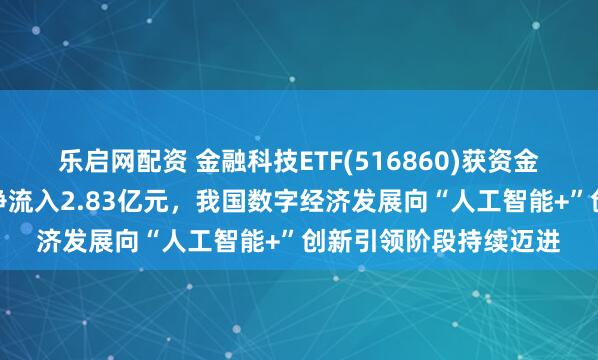 乐启网配资 金融科技ETF(516860)获资金大举布局，最新单日净流入2.83亿元，我国数字经济发展向“人工智能+”创新引领阶段持续迈进