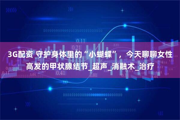 3G配资 守护身体里的“小蝴蝶”，今天聊聊女性高发的甲状腺结节_超声_消融术_治疗