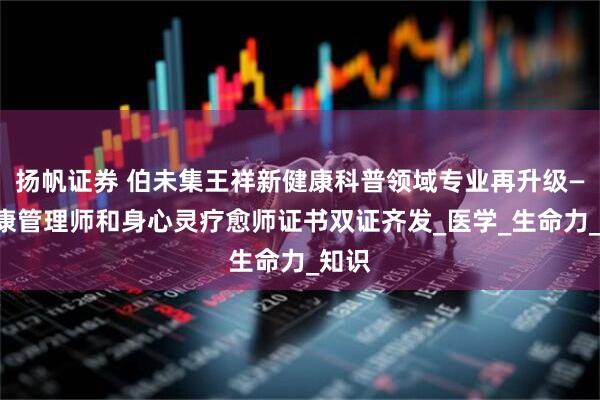 扬帆证券 伯未集王祥新健康科普领域专业再升级——健康管理师和身心灵疗愈师证书双证齐发_医学_生命力_知识