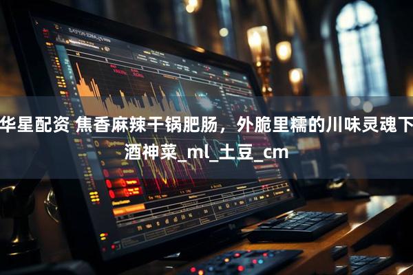 华星配资 焦香麻辣干锅肥肠，外脆里糯的川味灵魂下酒神菜_ml_土豆_cm