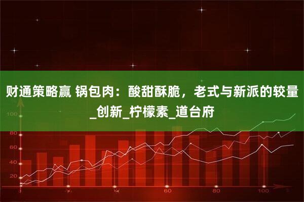 财通策略赢 锅包肉：酸甜酥脆，老式与新派的较量_创新_柠檬素_道台府