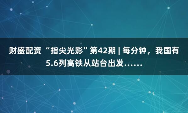 财盛配资 “指尖光影”第42期 | 每分钟，我国有5.6列高铁从站台出发……