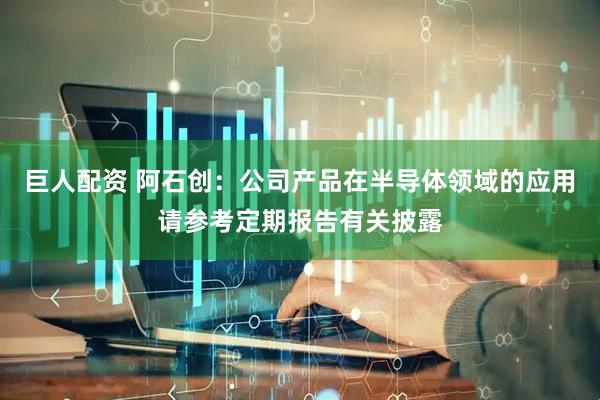 巨人配资 阿石创：公司产品在半导体领域的应用请参考定期报告有关披露