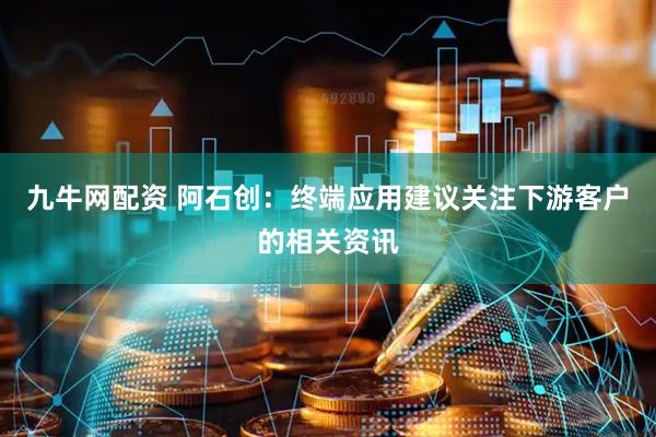 九牛网配资 阿石创：终端应用建议关注下游客户的相关资讯