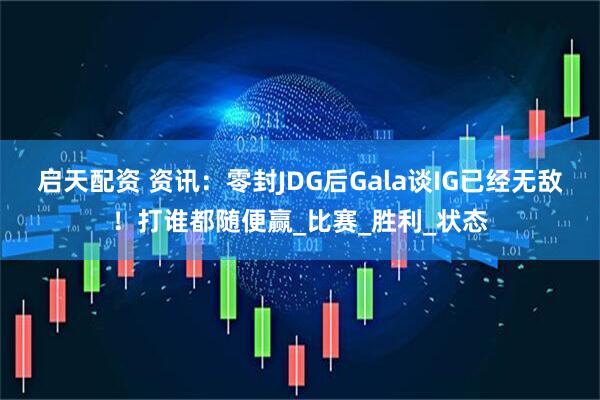 启天配资 资讯：零封JDG后Gala谈IG已经无敌！打谁都随便赢_比赛_胜利_状态