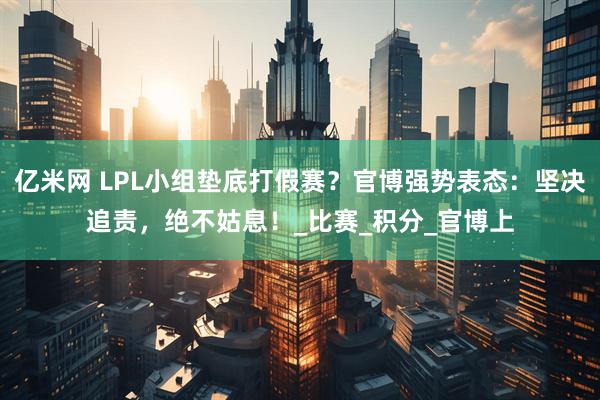 亿米网 LPL小组垫底打假赛？官博强势表态：坚决追责，绝不姑息！_比赛_积分_官博上