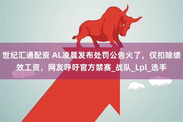 世纪汇通配资 AL凌晨发布处罚公告火了，仅扣除绩效工资，网友呼吁官方禁赛_战队_Lpl_选手
