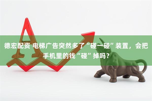 德宏配资 电梯广告突然多了“碰一碰”装置，会把手机里的钱“碰”掉吗？