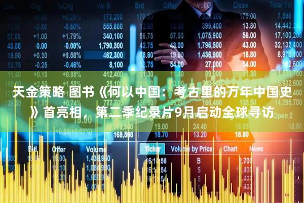 天金策略 图书《何以中国：考古里的万年中国史》首亮相，第二季纪录片9月启动全球寻访