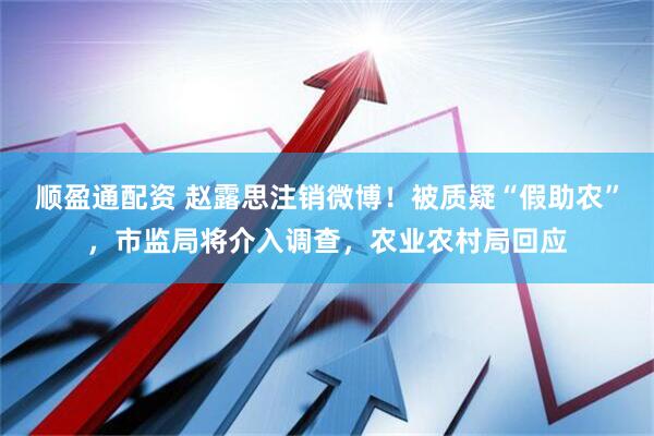 顺盈通配资 赵露思注销微博！被质疑“假助农”，市监局将介入调查，农业农村局回应