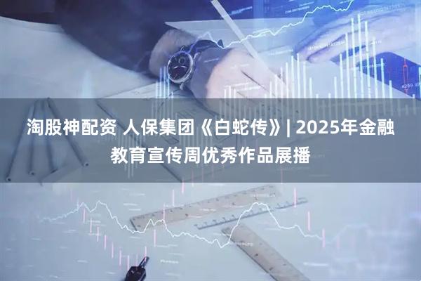 淘股神配资 人保集团《白蛇传》| 2025年金融教育宣传周优秀作品展播