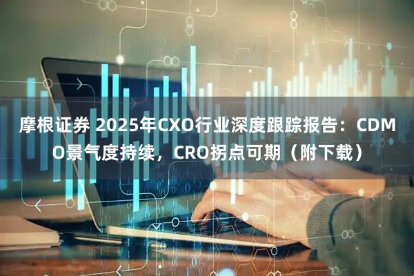 摩根证券 2025年CXO行业深度跟踪报告：CDMO景气度持续，CRO拐点可期（附下载）