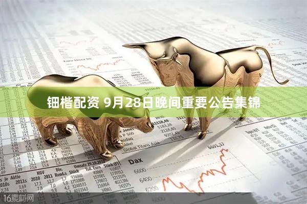 钿楷配资 9月28日晚间重要公告集锦