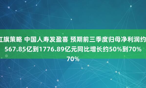 红旗策略 中国人寿发盈喜 预期前三季度归母净利润约1567.85亿到1776.89亿元同比增长约50%到70%