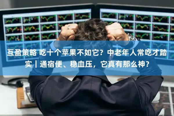 互盈策略 吃十个苹果不如它？中老年人常吃才踏实｜通宿便、稳血压，它真有那么神？