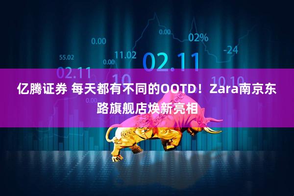 亿腾证券 每天都有不同的OOTD！Zara南京东路旗舰店焕新亮相