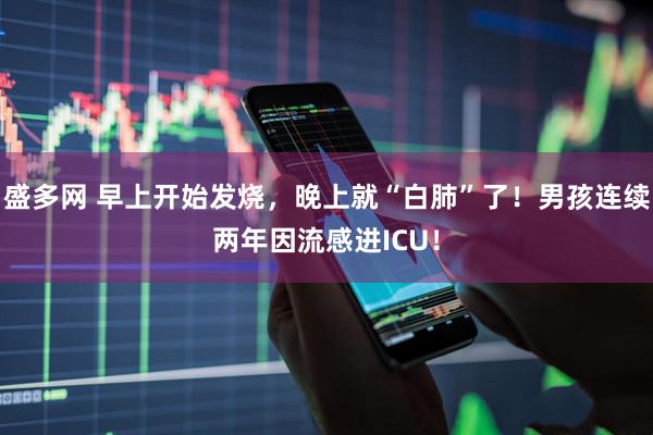 盛多网 早上开始发烧,晚上就“白肺”了!男孩连续两年因流感进ICU!
