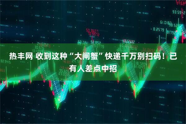 热丰网 收到这种“大闸蟹”快递千万别扫码！已有人差点中招