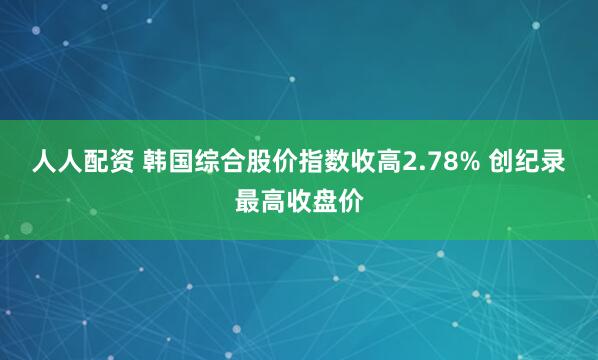 人人配资 韩国综合股价指数收高2.78% 创纪录最高收盘价