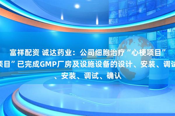 富祥配资 诚达药业：公司细胞治疗“心梗项目”“脑梗项目”已完成GMP厂房及设施设备的设计、安装、调试、确认