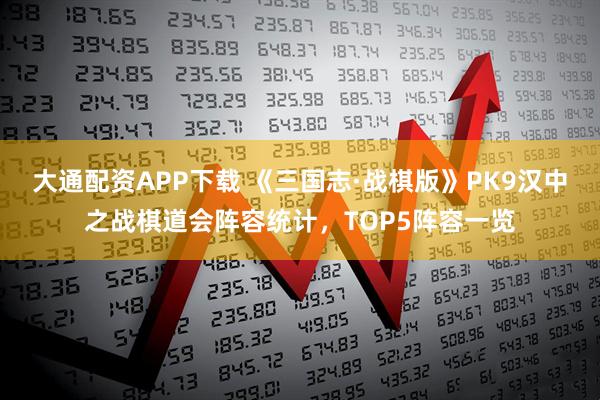 大通配资APP下载 《三国志·战棋版》PK9汉中之战棋道会阵容统计，TOP5阵容一览